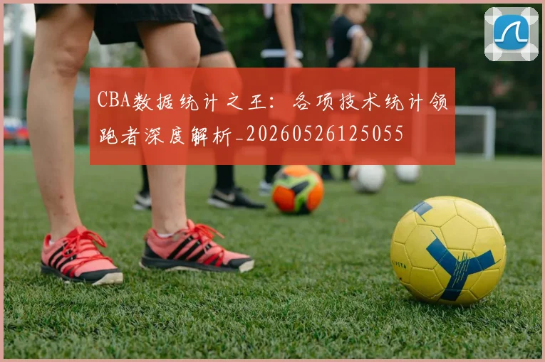 CBA数据统计之王：各项技术统计领跑者深度解析_20260526125055