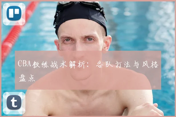 CBA教练战术解析：各队打法与风格盘点