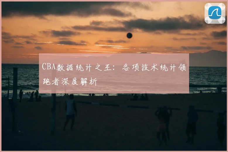 CBA数据统计之王：各项技术统计领跑者深度解析